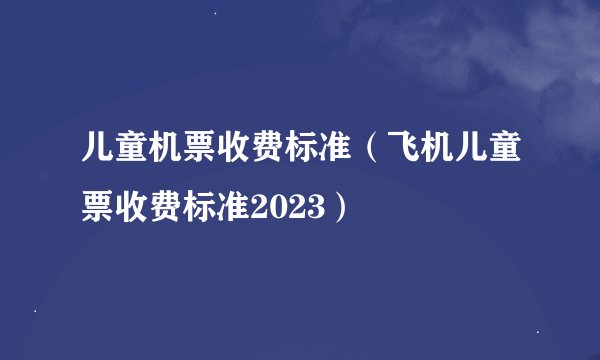 儿童机票收费标准（飞机儿童票收费标准2023）
