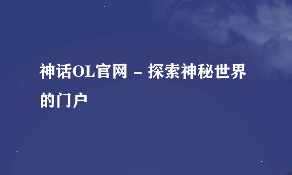 神话OL官网 - 探索神秘世界的门户