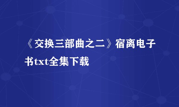 《交换三部曲之二》宿离电子书txt全集下载