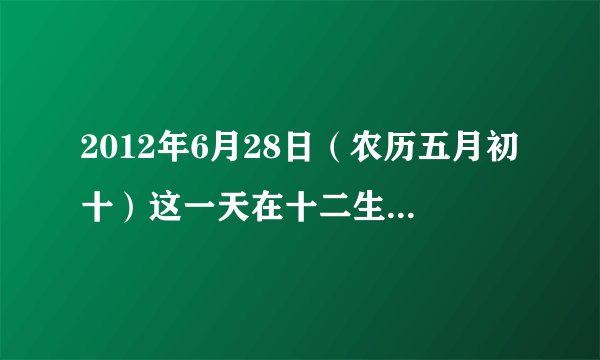 2012年6月28日（农历五月初十）这一天在十二生肖中的属相是什么？