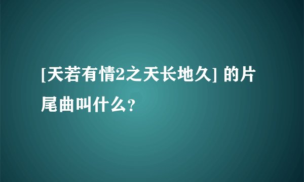[天若有情2之天长地久] 的片尾曲叫什么？