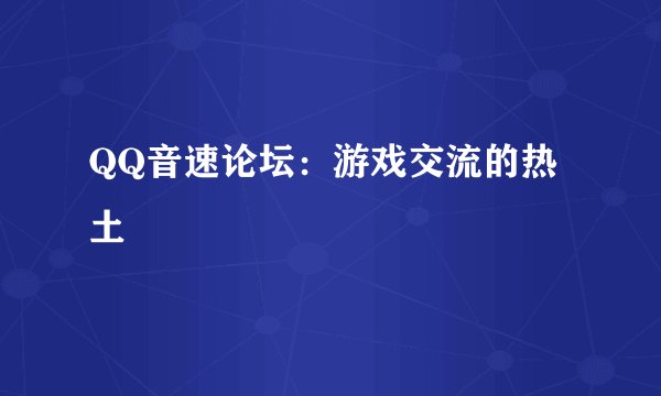 QQ音速论坛：游戏交流的热土