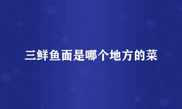 三鲜鱼面是哪个地方的菜