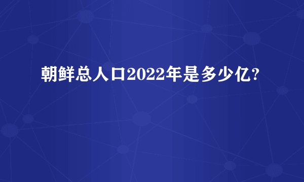 朝鲜总人口2022年是多少亿?