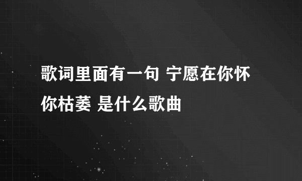 歌词里面有一句 宁愿在你怀你枯萎 是什么歌曲