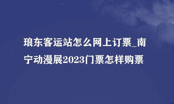琅东客运站怎么网上订票_南宁动漫展2023门票怎样购票