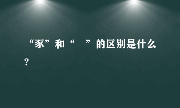 “豕”和“豖”的区别是什么?