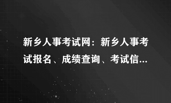 新乡人事考试网：新乡人事考试报名、成绩查询、考试信息一站式服务