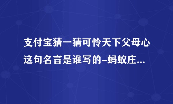 支付宝猜一猜可怜天下父母心这句名言是谁写的-蚂蚁庄园2022年5月8日每日一题答案