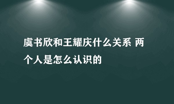 虞书欣和王耀庆什么关系 两个人是怎么认识的