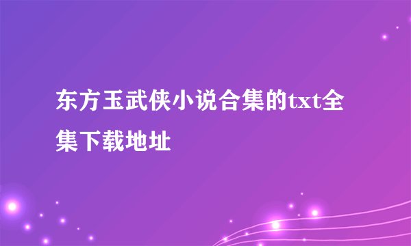 东方玉武侠小说合集的txt全集下载地址