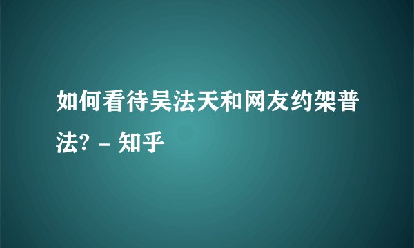 如何看待吴法天和网友约架普法? - 知乎