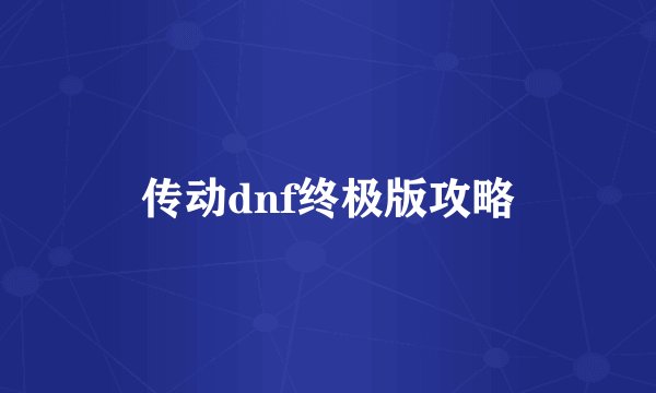 传动dnf终极版攻略
