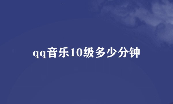 qq音乐10级多少分钟