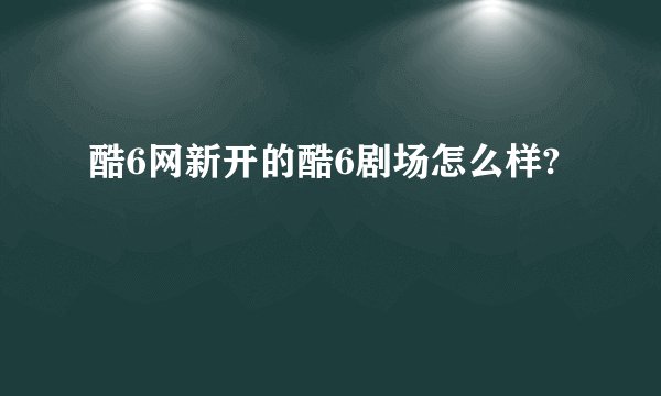 酷6网新开的酷6剧场怎么样?