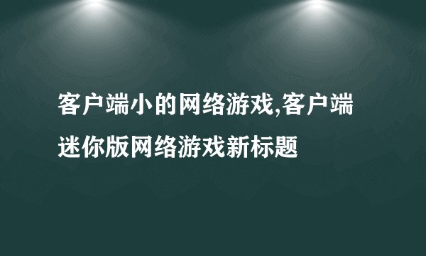 客户端小的网络游戏,客户端迷你版网络游戏新标题