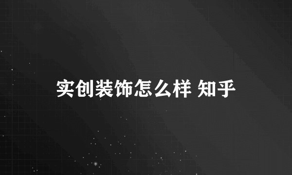 实创装饰怎么样 知乎