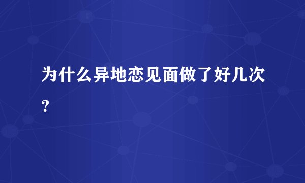 为什么异地恋见面做了好几次？