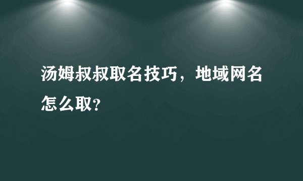 汤姆叔叔取名技巧，地域网名怎么取？