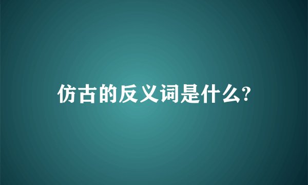 仿古的反义词是什么?