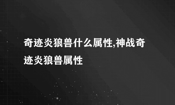 奇迹炎狼兽什么属性,神战奇迹炎狼兽属性