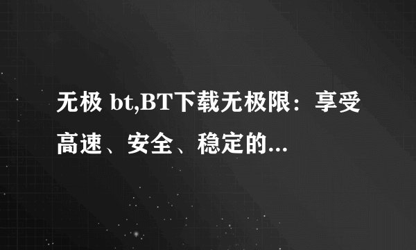 无极 bt,BT下载无极限：享受高速、安全、稳定的下载体验