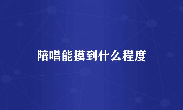 陪唱能摸到什么程度
