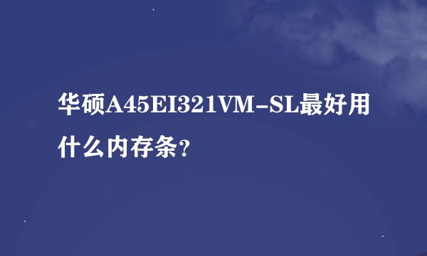 华硕A45EI321VM-SL最好用什么内存条？