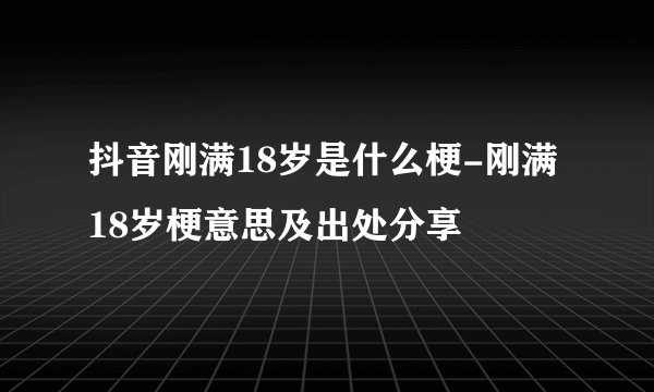 抖音刚满18岁是什么梗-刚满18岁梗意思及出处分享