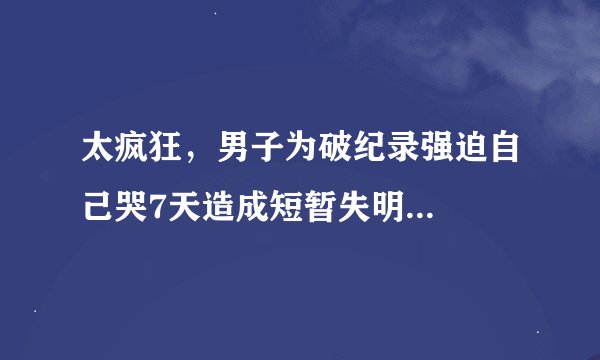 太疯狂，男子为破纪录强迫自己哭7天造成短暂失明...