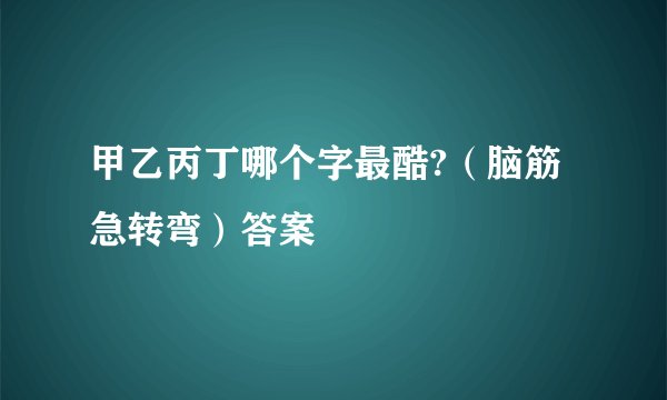 甲乙丙丁哪个字最酷?（脑筋急转弯）答案
