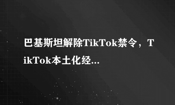 巴基斯坦解除TikTok禁令，TikTok本土化经营能如愿实现吗？