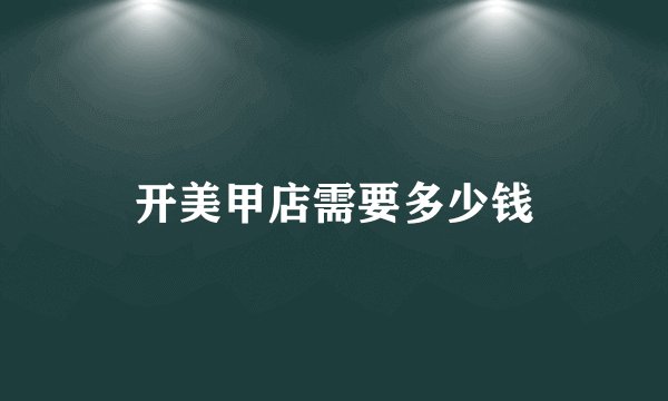 开美甲店需要多少钱