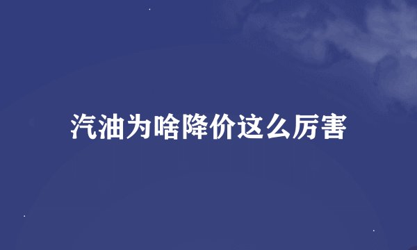 汽油为啥降价这么厉害