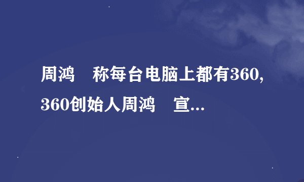 周鸿祎称每台电脑上都有360,360创始人周鸿祎宣称：无一台电脑缺席360