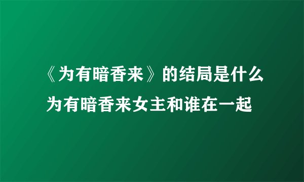 《为有暗香来》的结局是什么 为有暗香来女主和谁在一起