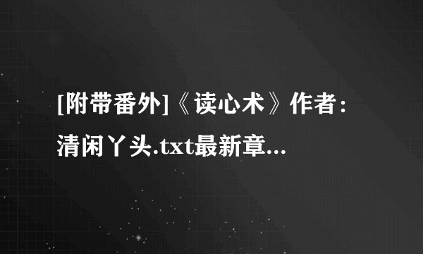 [附带番外]《读心术》作者：清闲丫头.txt最新章节/全集txt免费下载