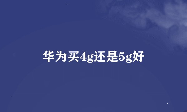 华为买4g还是5g好