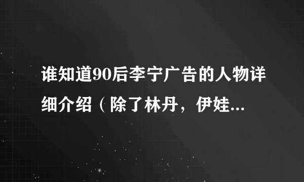 谁知道90后李宁广告的人物详细介绍（除了林丹，伊娃和船长）？