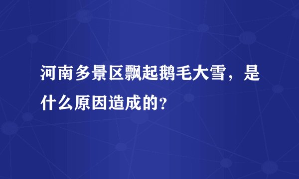 河南多景区飘起鹅毛大雪，是什么原因造成的？