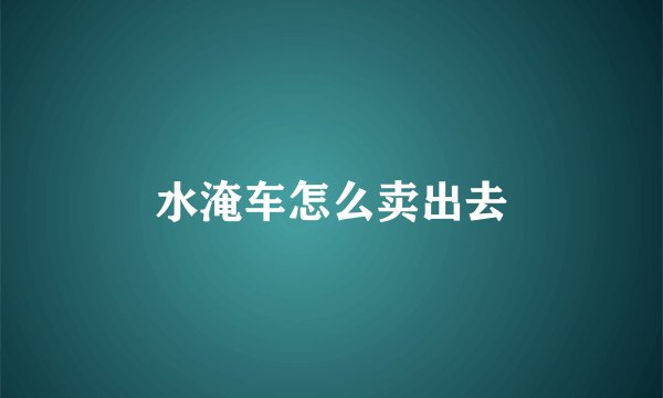 水淹车怎么卖出去