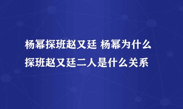 杨幂探班赵又廷 杨幂为什么探班赵又廷二人是什么关系