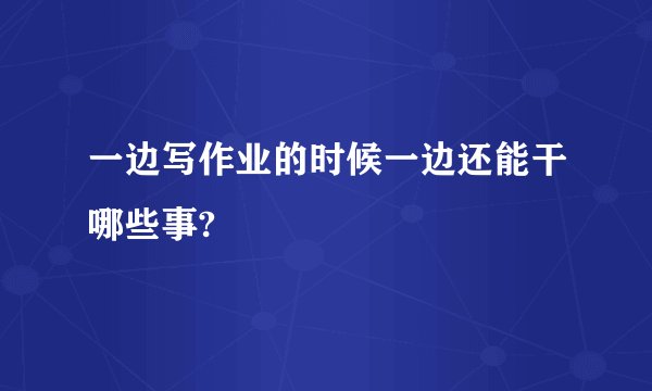 一边写作业的时候一边还能干哪些事?