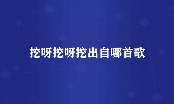 挖呀挖呀挖出自哪首歌