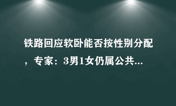 铁路回应软卧能否按性别分配，专家：3男1女仍属公共空间 没必要按性别分车厢