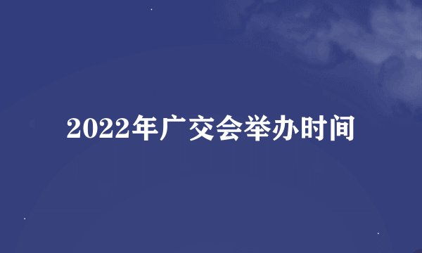 2022年广交会举办时间