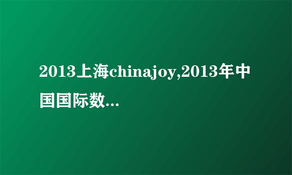 2013上海chinajoy,2013年中国国际数码互动娱乐展览会上海盛况空前