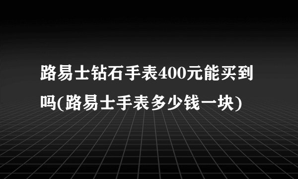 路易士钻石手表400元能买到吗(路易士手表多少钱一块)