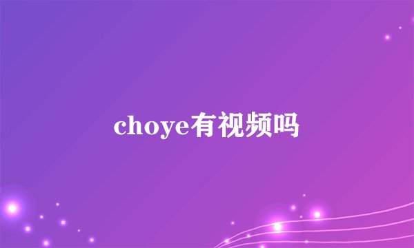 choye有视频吗