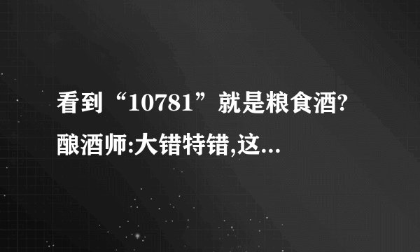 看到“10781”就是粮食酒?酿酒师:大错特错,这两组数字才是关键